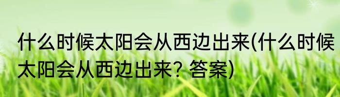 什么时候太阳会从西边出来(什么时候太阳会从西边出来? 答案)