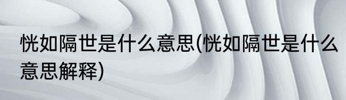 恍如隔世是什么意思(恍如隔世是什么意思解释)