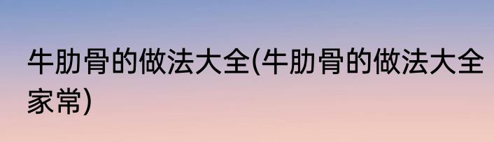 牛肋骨的做法大全(牛肋骨的做法大全家常)
