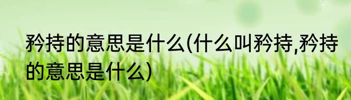 矜持的意思是什么(什么叫矜持,矜持的意思是什么)