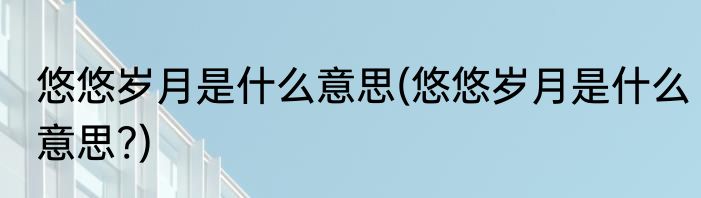 悠悠岁月是什么意思(悠悠岁月是什么意思?)