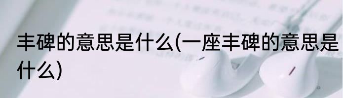 丰碑的意思是什么(一座丰碑的意思是什么)