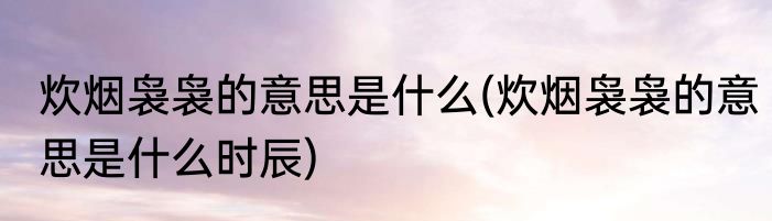 炊烟袅袅的意思是什么(炊烟袅袅的意思是什么时辰)