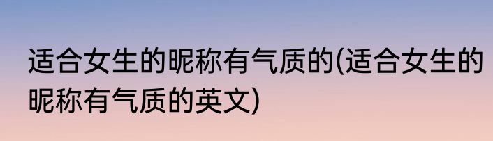 适合女生的昵称有气质的(适合女生的昵称有气质的英文)