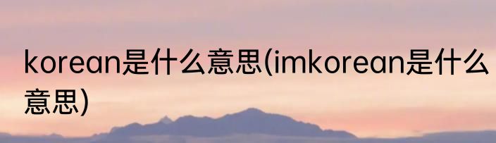 korean是什么意思(imkorean是什么意思)