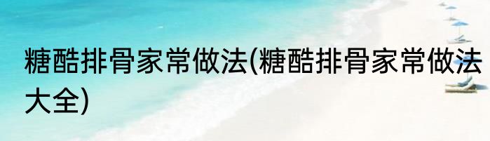 糖酷排骨家常做法(糖酷排骨家常做法大全)