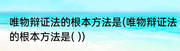 唯物辩证法的根本方法是(唯物辩证法的根本方法是( ))