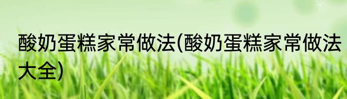 酸奶蛋糕家常做法(酸奶蛋糕家常做法大全)