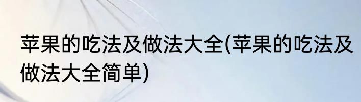 苹果的吃法及做法大全(苹果的吃法及做法大全简单)