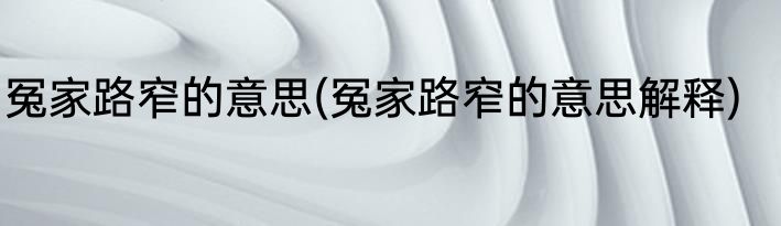 冤家路窄的意思(冤家路窄的意思解释)
