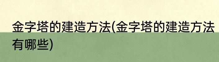 金字塔的建造方法(金字塔的建造方法有哪些)