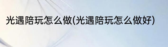 光遇陪玩怎么做(光遇陪玩怎么做好)