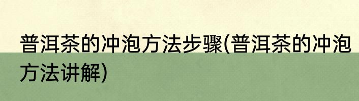 普洱茶的冲泡方法步骤(普洱茶的冲泡方法讲解)