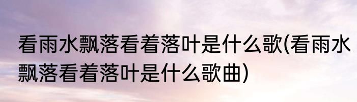 看雨水飘落看着落叶是什么歌(看雨水飘落看着落叶是什么歌曲)