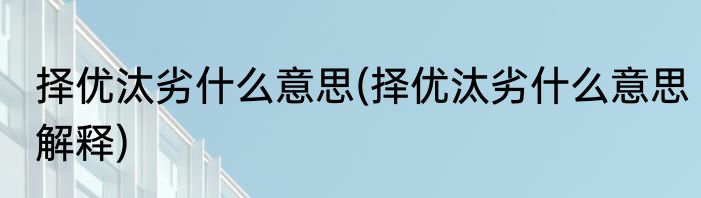 择优汰劣什么意思(择优汰劣什么意思解释)