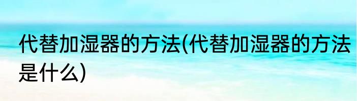 代替加湿器的方法(代替加湿器的方法是什么)
