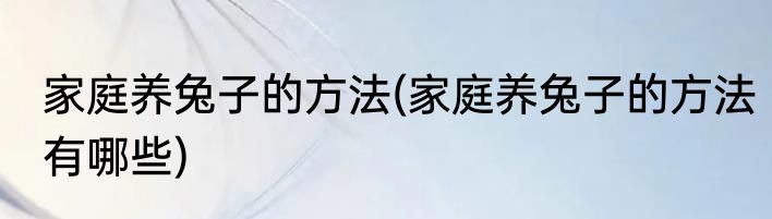 家庭养兔子的方法(家庭养兔子的方法有哪些)