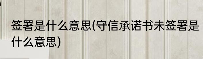 签署是什么意思(守信承诺书未签署是什么意思)