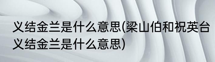 义结金兰是什么意思(梁山伯和祝英台义结金兰是什么意思)