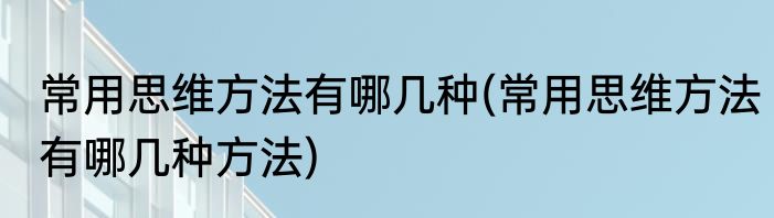 常用思维方法有哪几种(常用思维方法有哪几种方法)