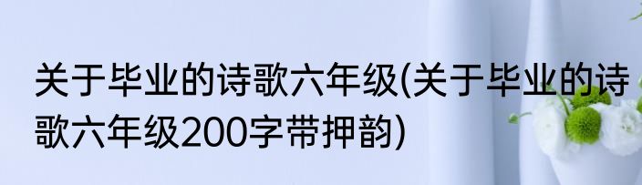 关于毕业的诗歌六年级(关于毕业的诗歌六年级200字带押韵)