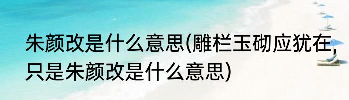 朱颜改是什么意思(雕栏玉砌应犹在,只是朱颜改是什么意思)