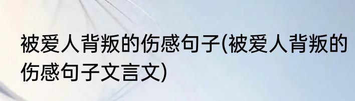 被爱人背叛的伤感句子(被爱人背叛的伤感句子文言文)