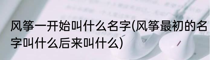 风筝一开始叫什么名字(风筝最初的名字叫什么后来叫什么)