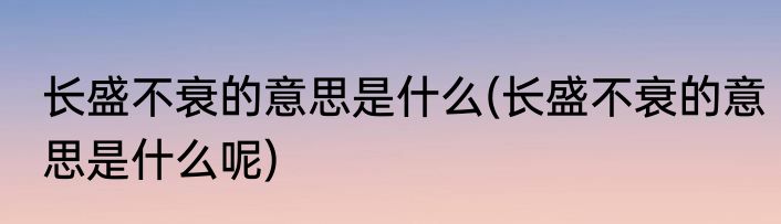 长盛不衰的意思是什么(长盛不衰的意思是什么呢)