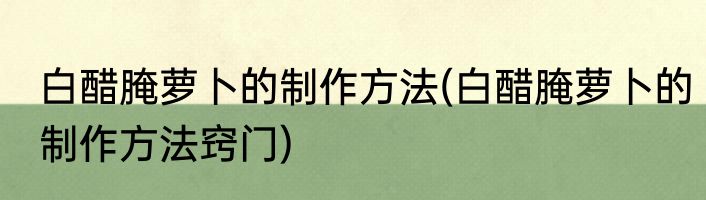 白醋腌萝卜的制作方法(白醋腌萝卜的制作方法窍门)