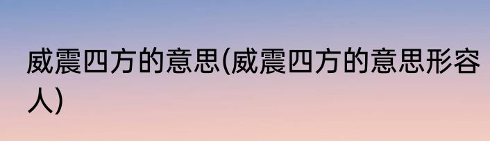 威震四方的意思(威震四方的意思形容人)