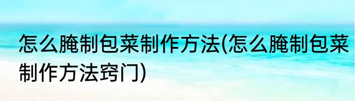 怎么腌制包菜制作方法(怎么腌制包菜制作方法窍门)