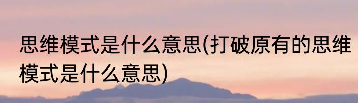 思维模式是什么意思(打破原有的思维模式是什么意思)