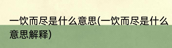 一饮而尽是什么意思(一饮而尽是什么意思解释)