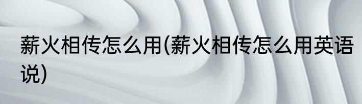 薪火相传怎么用(薪火相传怎么用英语说)