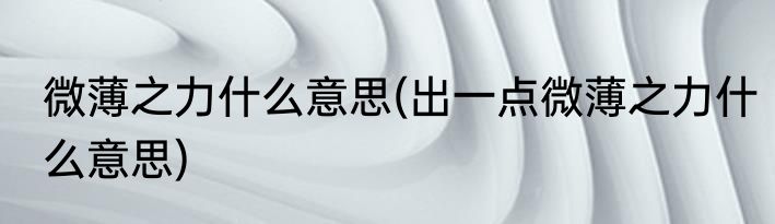 微薄之力什么意思(出一点微薄之力什么意思)