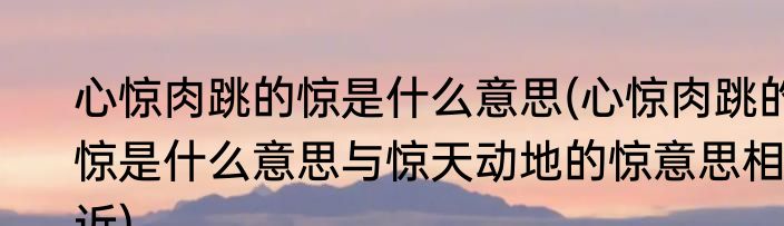 心惊肉跳的惊是什么意思(心惊肉跳的惊是什么意思与惊天动地的惊意思相近)