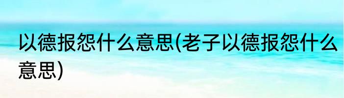 以德报怨什么意思(老子以德报怨什么意思)