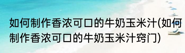如何制作香浓可口的牛奶玉米汁(如何制作香浓可口的牛奶玉米汁窍门)