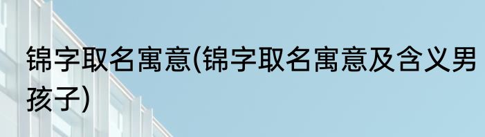锦字取名寓意(锦字取名寓意及含义男孩子)