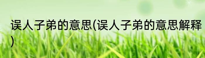 误人子弟的意思(误人子弟的意思解释)