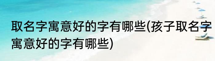 取名字寓意好的字有哪些(孩子取名字寓意好的字有哪些)