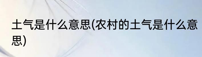 土气是什么意思(农村的土气是什么意思)
