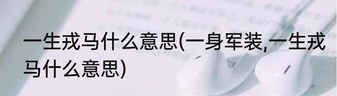 一生戎马什么意思(一身军装,一生戎马什么意思)