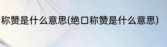 称赞是什么意思(绝口称赞是什么意思)