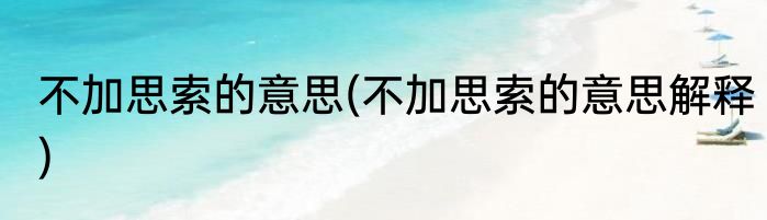 不加思索的意思(不加思索的意思解释)