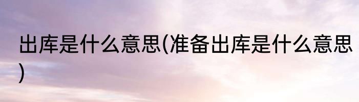 出库是什么意思(准备出库是什么意思)
