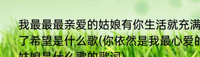 我最最最亲爱的姑娘有你生活就充满了希望是什么歌(你依然是我最心爱的姑娘是什么歌的歌词)