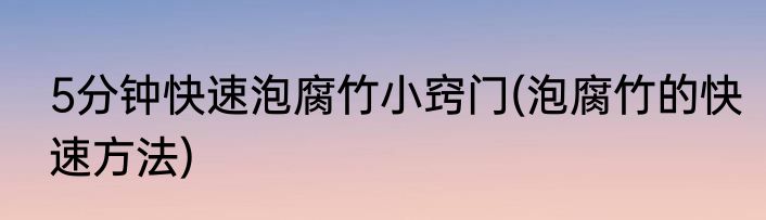 5分钟快速泡腐竹小窍门(泡腐竹的快速方法)