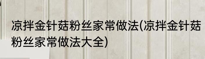 凉拌金针菇粉丝家常做法(凉拌金针菇粉丝家常做法大全)
